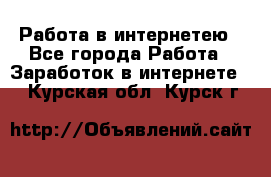 Работа в интернетею - Все города Работа » Заработок в интернете   . Курская обл.,Курск г.